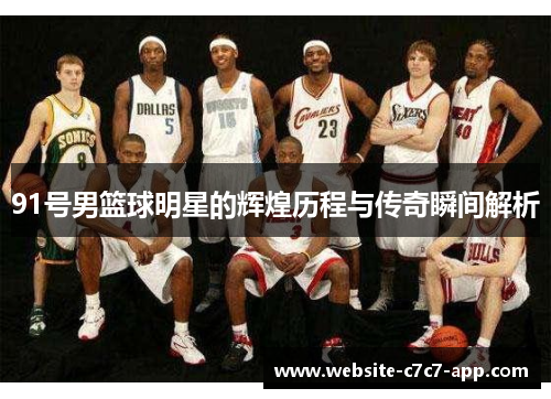 91号男篮球明星的辉煌历程与传奇瞬间解析