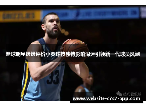 篮球明星纷纷评价小罗球技独特影响深远引领新一代球员风潮