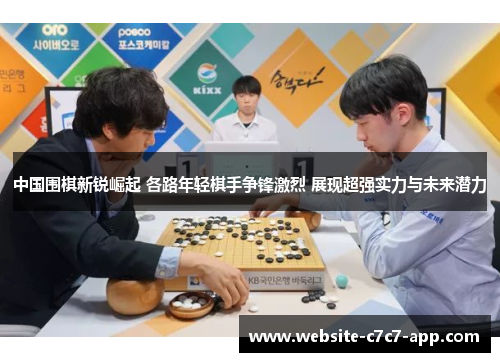 中国围棋新锐崛起 各路年轻棋手争锋激烈 展现超强实力与未来潜力