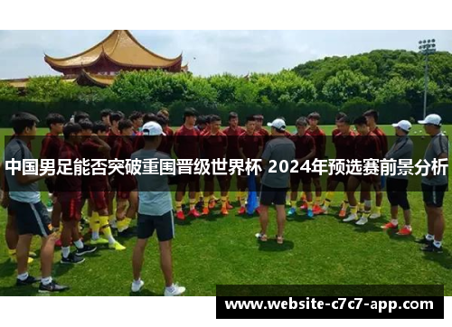 中国男足能否突破重围晋级世界杯 2024年预选赛前景分析