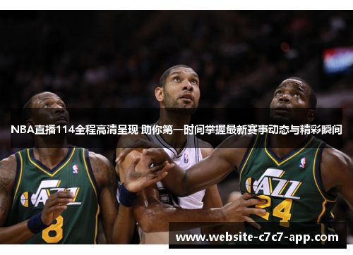 NBA直播114全程高清呈现 助你第一时间掌握最新赛事动态与精彩瞬间